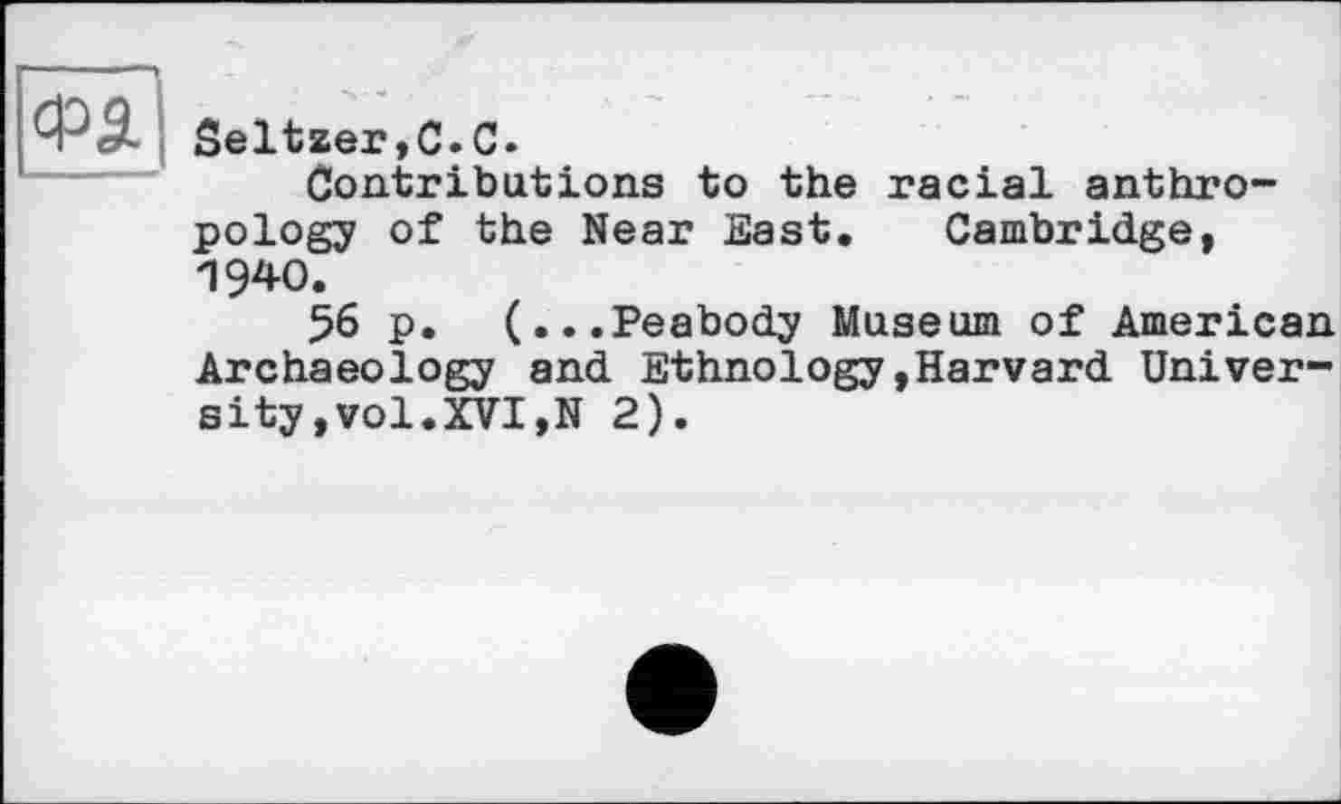 ﻿ФЯ Seltzer,С.С.
Contributions to the racial anthropology of the Near East. Cambridge, 1940.
56 p. (...Peabody Museum of American Archaeology and Ethnology»Harvard University , vol. XVI,N 2).